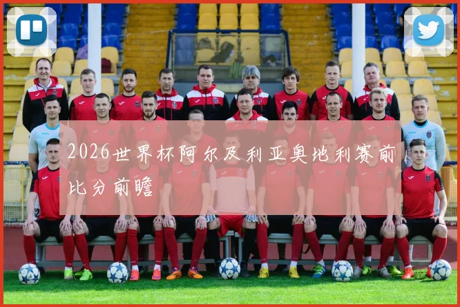 2026世界杯阿尔及利亚奥地利赛前比分前瞻