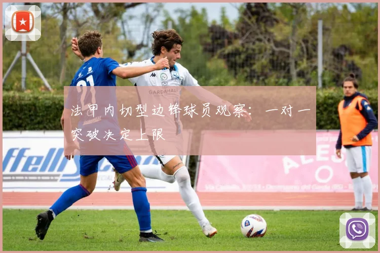 法甲内切型边锋球员观察:一对一突破决定上限