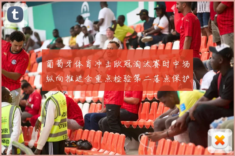 葡萄牙体育冲击欧冠淘汰赛时中场纵向推进会重点检验第二落点保护