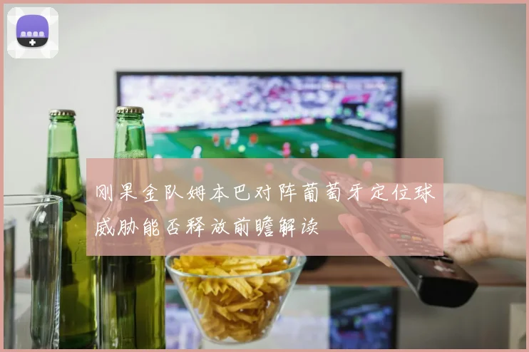 刚果金队姆本巴对阵葡萄牙定位球威胁能否释放前瞻解读