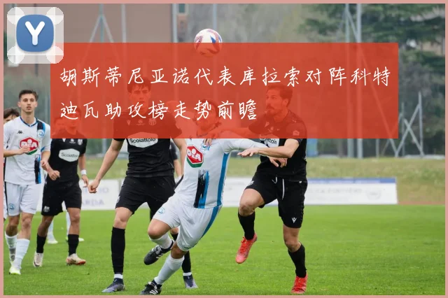 胡斯蒂尼亚诺代表库拉索对阵科特迪瓦助攻榜走势前瞻