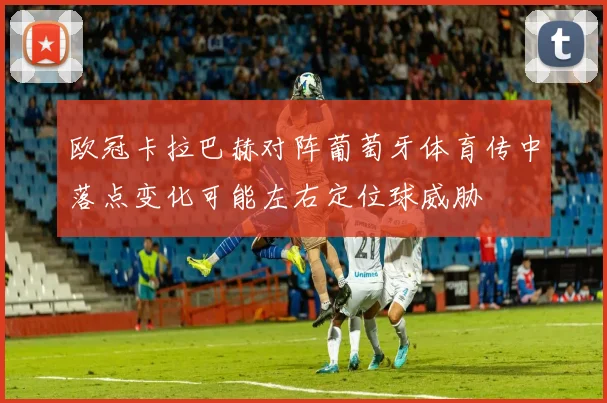 欧冠卡拉巴赫对阵葡萄牙体育传中落点变化可能左右定位球威胁