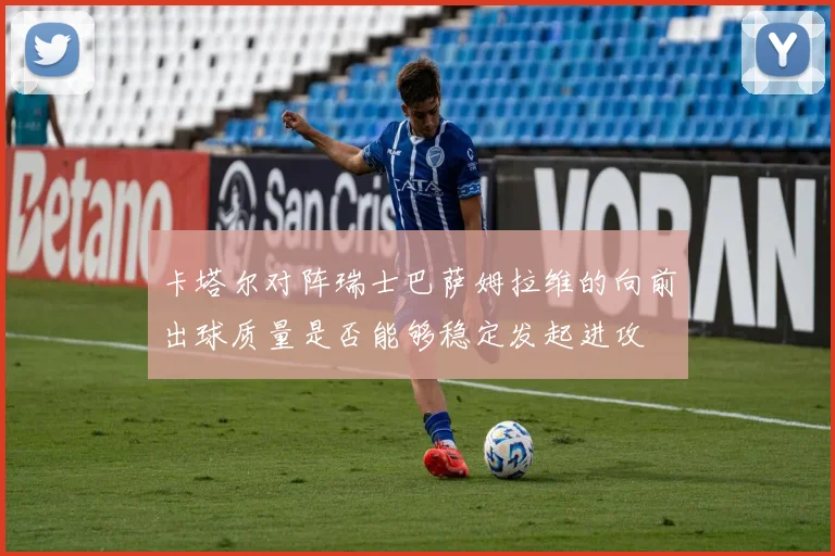 卡塔尔对阵瑞士巴萨姆拉维的向前出球质量是否能够稳定发起进攻